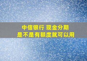 中信银行 现金分期 是不是有额度就可以用